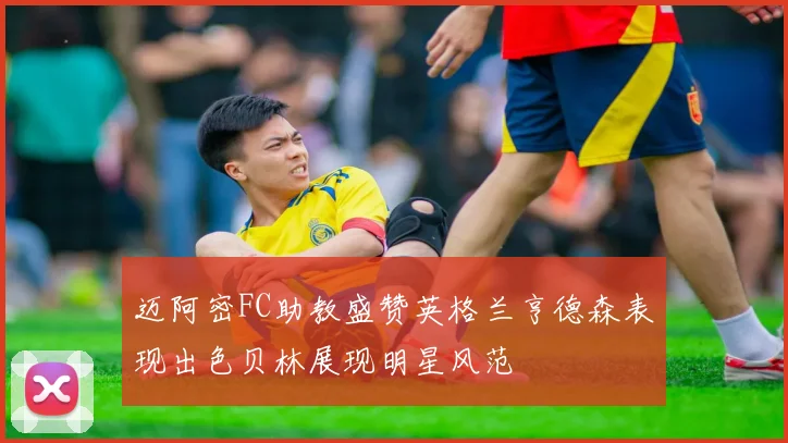 迈阿密FC助教盛赞英格兰亨德森表现出色贝林展现明星风范