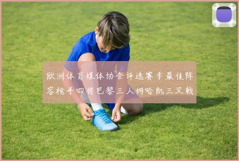 欧洲体育媒体协会评选赛季最佳阵容枪手四将巴黎三人姆哈凯三叉戟引关注