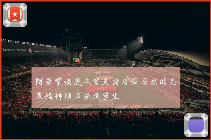 阿劳霍谈更衣室支持与亚马尔的无畏精神助力逆境重生