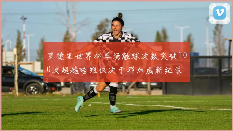 罗德里世界杯单场触球次数突破100次超越哈维仅次于邓加成新纪录