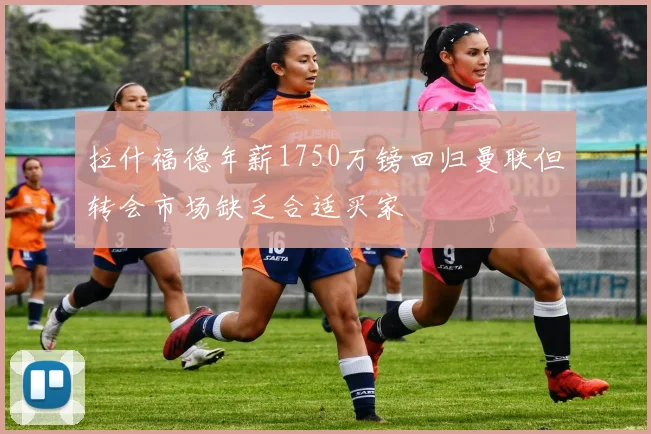 拉什福德年薪1750万镑回归曼联但转会市场缺乏合适买家