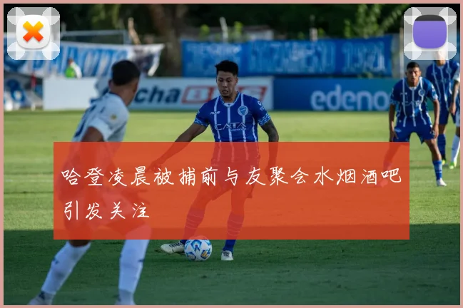 哈登凌晨被捕前与友聚会水烟酒吧引发关注