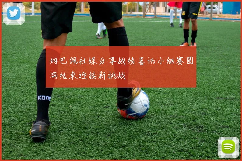 姆巴佩社媒分享战绩喜讯小组赛圆满结束迎接新挑战