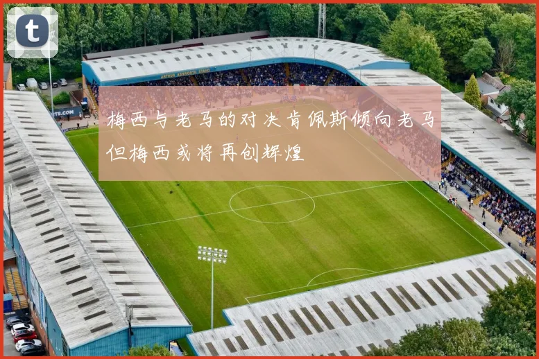 梅西与老马的对决肯佩斯倾向老马但梅西或将再创辉煌