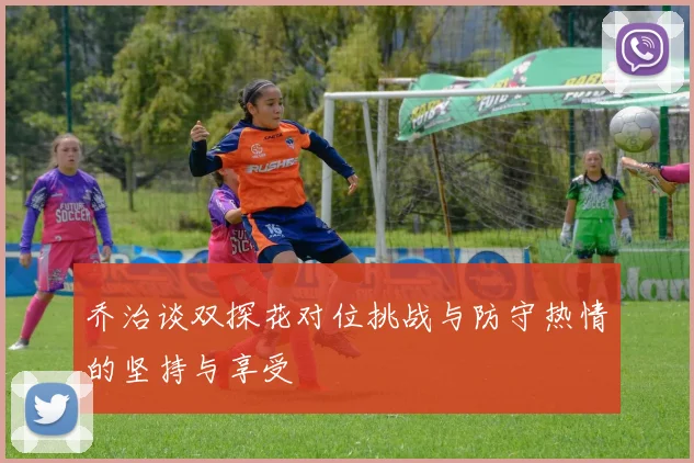 乔治谈双探花对位挑战与防守热情的坚持与享受