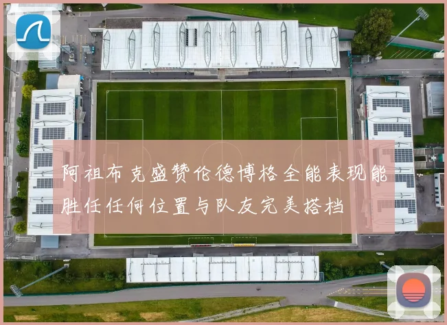 阿祖布克盛赞伦德博格全能表现能胜任任何位置与队友完美搭档