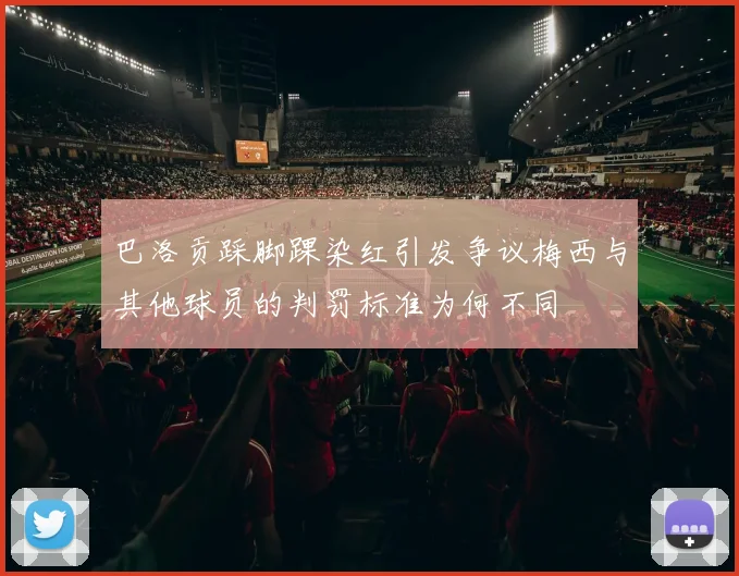 巴洛贡踩脚踝染红引发争议梅西与其他球员的判罚标准为何不同