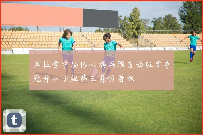 库拉索中场信心满满预言西班牙夺冠并以小组第三身份晋级
