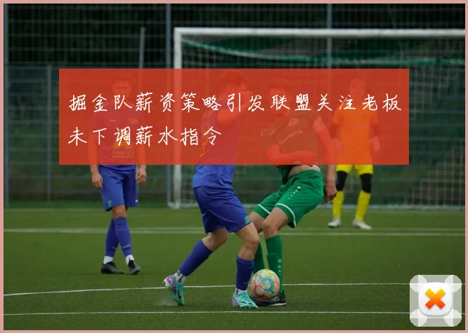 掘金队薪资策略引发联盟关注老板未下调薪水指令