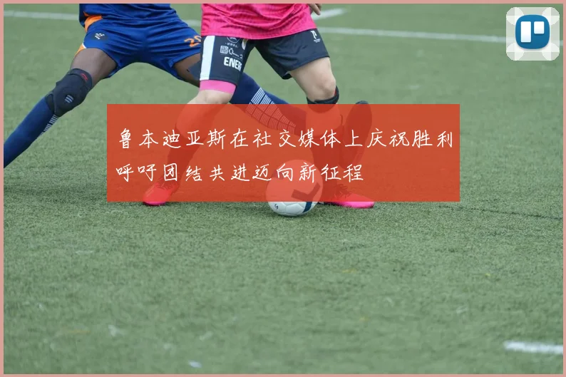 鲁本迪亚斯在社交媒体上庆祝胜利呼吁团结共进迈向新征程