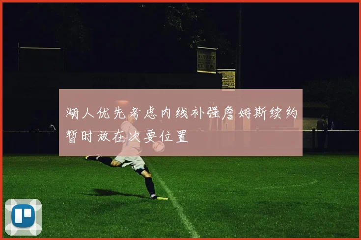 湖人优先考虑内线补强詹姆斯续约暂时放在次要位置