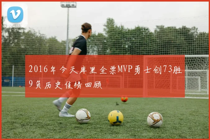 2016年今天库里全票MVP勇士创73胜9负历史佳绩回顾