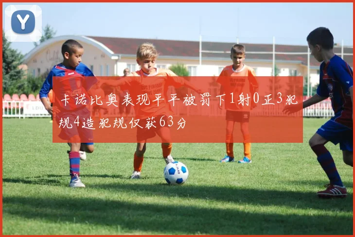 卡诺比奥表现平平被罚下1射0正3犯规4造犯规仅获63分