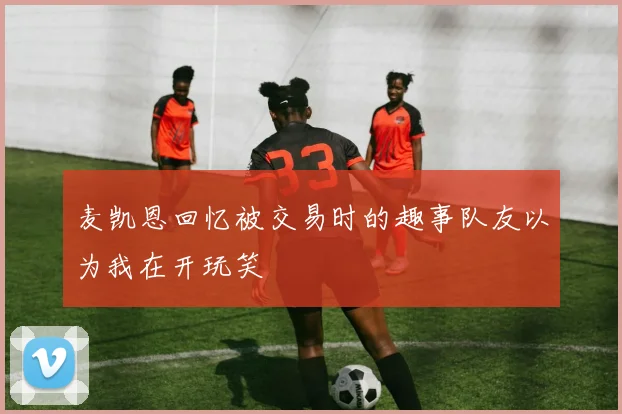 麦凯恩回忆被交易时的趣事队友以为我在开玩笑