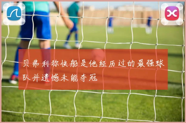 贝弗利称快船是他经历过的最强球队并遗憾未能夺冠