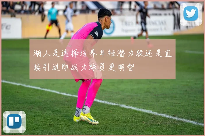 湖人是选择培养年轻潜力股还是直接引进即战力球员更明智