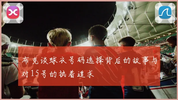 布克谈球衣号码选择背后的故事与对15号的执着追求