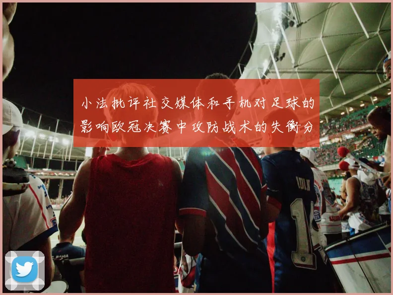小法批评社交媒体和手机对足球的影响欧冠决赛中攻防战术的失衡分析