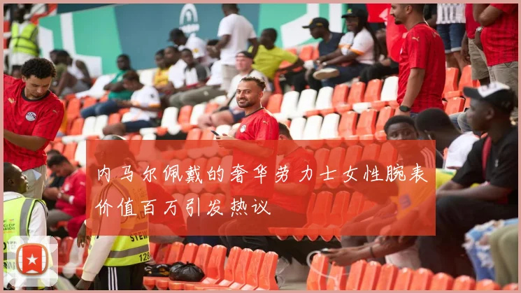 内马尔佩戴的奢华劳力士女性腕表价值百万引发热议