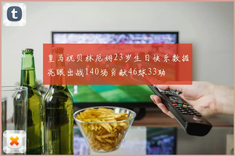 皇马祝贝林厄姆23岁生日快乐数据亮眼出战140场贡献46球33助