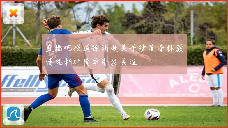 直播吧报道徐昕赴美手续复杂林葳情况相对简单引发关注
