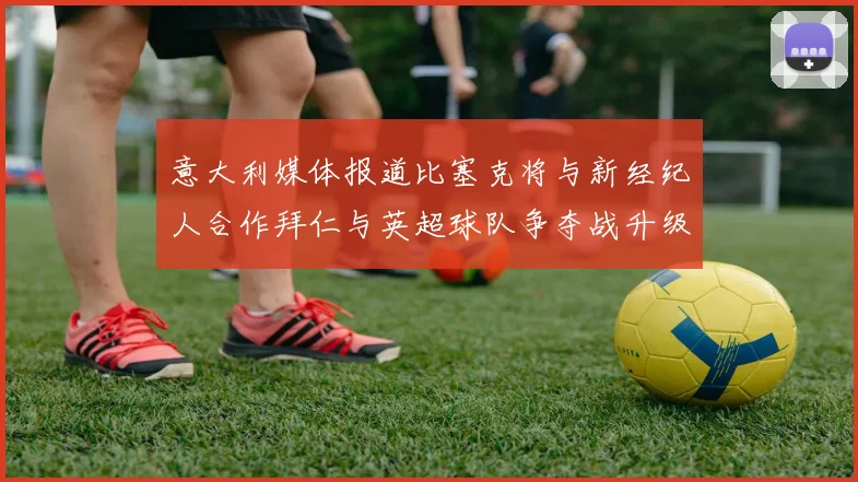 意大利媒体报道比塞克将与新经纪人合作拜仁与英超球队争夺战升级