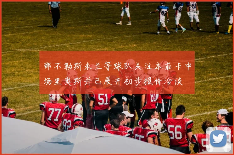 那不勒斯米兰等球队关注本菲卡中场里奥斯并已展开初步报价洽谈